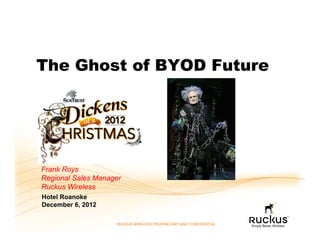 The Ghost of BYOD Future




Frank Roys
Regional Sales Manager
Ruckus Wireless
Hotel Roanoke
December 6, 2012

                    RUCKUS WIRELESS PROPRIETARY AND CONFIDENTIAL
 