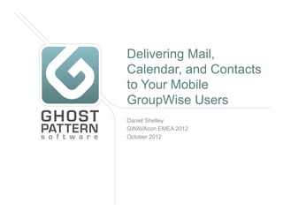 Delivering Mail,
Calendar, and Contacts
to Your Mobile
GroupWise Users
Daniel Shelley
GWAVAcon EMEA 2012
October 2012
 