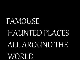 FAMOUSE
HAUNTED PLACES
ALL AROUND THE
WORLD
 