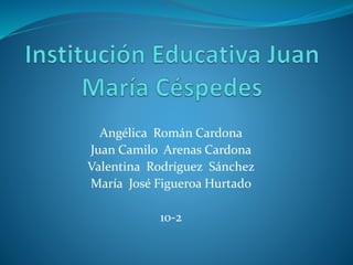 Angélica Román Cardona
Juan Camilo Arenas Cardona
Valentina Rodríguez Sánchez
María José Figueroa Hurtado
10-2
 