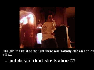 The girl in this shot thought there was nobody else on her left side... ...and do you think she is alone???   