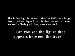 The following photo was taken in 1985, in a large forest, where legend has it that several women, accused of being witches, were executed... ... Can you see the figure that appears between the trees  