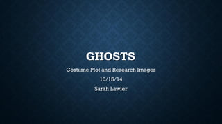 GHOSTSCostume Plot and Research Images10/15/14Sarah Lawler  