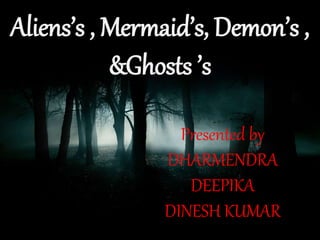Aliens’s , Mermaid’s, Demon’s ,
&Ghosts ’s
Presented by
DHARMENDRA
DEEPIKA
DINESH KUMAR
 