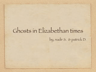 Ghosts in Elizabethan times
              by, nadir S. & patrick D.
 