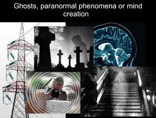 Ghosts, paranormal phenomena or mind creation ? 