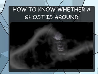HOW TO KNOW WHETHER A
GHOST IS AROUND
 
