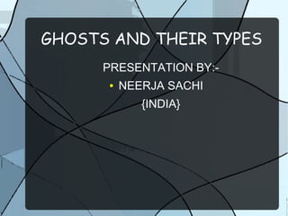GHOSTS AND THEIR TYPES
PRESENTATION BY:-
● NEERJA SACHI
{INDIA}
 