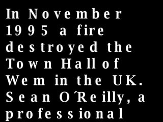 In November 1995 a fire destroyed the Town Hall of Wem in the UK.  Sean O´Reilly, a professional photographer snapped a few pictures.... 