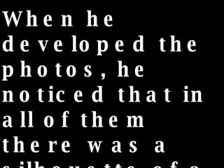 When he developed the photos, he noticed that in all of them there was a silhouette of a young boy or girl   