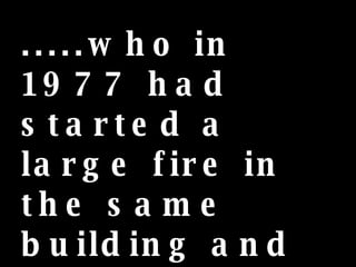 .....who in 1977 had started a large fire in the same building and perished in the flames. 