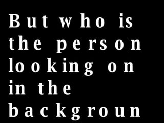 But who is the person looking on in the background? 