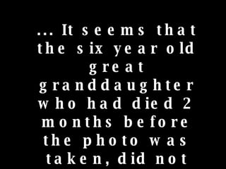 ... It seems that the six year old great granddaughter who had died 2 months before the photo was taken, did not want to be left out of it !!! 