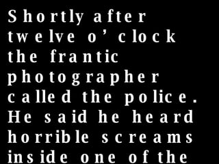 Shortly after twelve o’clock the frantic photographer called the police. He said he heard horrible screams inside one of the caverns he was taking photos in.  