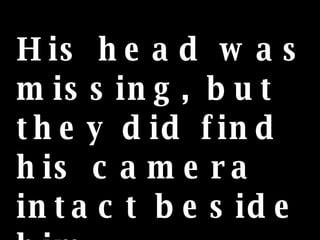 His head was missing, but they did find his camera intact beside him. 
