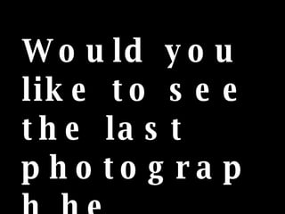 Would you like to see the last photograph he took??? 