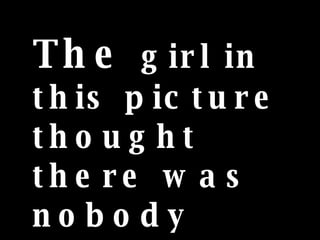 The  girl in this picture thought there was nobody standing beside her... 