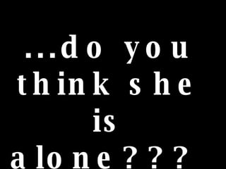 ...do you think she is alone???  