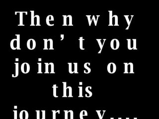 Then why don’t you join us on this journey....?   