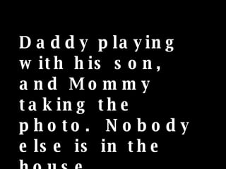 Daddy playing with his son, and Mommy taking the photo.  Nobody else is in the house... 