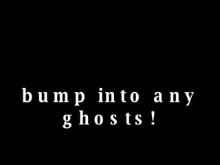bump into any ghosts! 