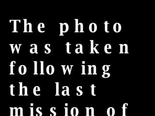 The photo was taken following the last mission of his group .  