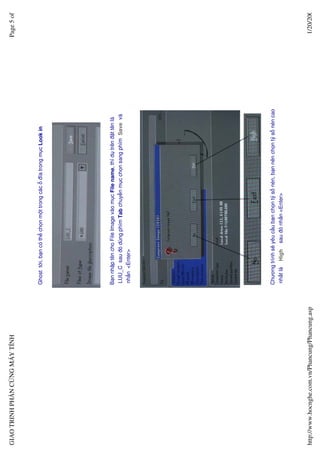 GIAO TRINH PH N C NG MÁY TÍNH                                                                                            Page 5 of



                                                  Ghost t i, b n có th ch n m t trong các   ñĩa trong m c Look in




                                                  B n nh p tên cho File Image vào m c File name, thí d trên ñ t tên là
                                                  LUU_C sau ñó dùng phím Tab chuy n m c ch n sang phím Save và
                                                  nh n <Enter>




                                                  Chương trình s yêu c u b n ch n t s nén, b n nên ch n t s nén cao
                                                  nh t là   High   sau ñó nh n <Enter>




http://www.hocnghe.com.vn/Phancung/Phancung.asp                                                                           1/20/200
 