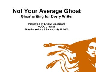Not Your Average Ghost Ghostwriting for Every Writer Presented by Erin M. Blakemore VOCO Creative Boulder Writers Alliance, July 22 2008 