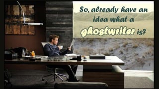 So, already have an idea what a ghostwriter is?