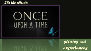 It’s the client’sstories and experiences