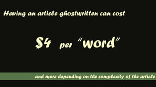Having an article ghostwritten can cost$4  per  “word”and more depending on the complexity of the article