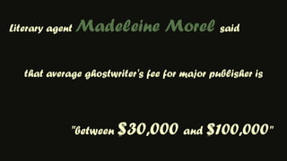 Literary agent Madeleine Morel saidthat average ghostwriter's fee for major publisher is "between $30,000 and $100,000"
