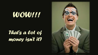 WOW!!!That’s a lot of money isn’t it?