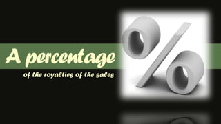 A percentageof the royalties of the sales