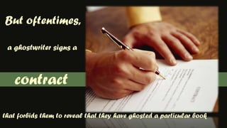 But oftentimes,a ghostwriter signs acontractthat forbids them to reveal that they have ghosted a particular book
