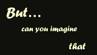 But…can you imaginethat