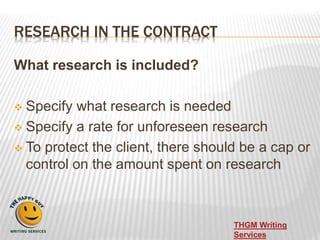 RESEARCH IN THE CONTRACT
What research is included?
 Specify what research is needed
 Specify a rate for unforeseen rese...