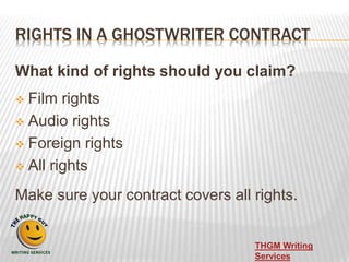 RIGHTS IN A GHOSTWRITER CONTRACT
What kind of rights should you claim?
 Film rights
 Audio rights
 Foreign rights
 All...