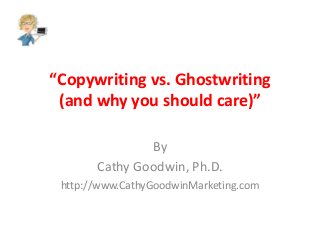 “Copywriting vs. Ghostwriting
(and why you should care)”
By
Cathy Goodwin, Ph.D.
http://www.CathyGoodwinMarketing.com

 