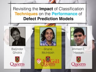 Revisiting the Impact of Classiﬁcation
Techniques on the Performance of
Defect Prediction Models
Baljinder
Ghotra
Ahmed E.
Hassan
Shane
McIntosh
 