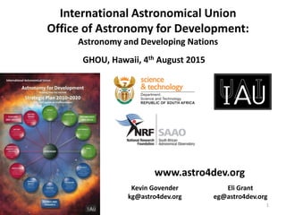 International Astronomical Union
Office of Astronomy for Development:
Astronomy and Developing Nations
Kevin Govender
kg@astro4dev.org
GHOU, Hawaii, 4th August 2015
www.astro4dev.org
1
Eli Grant
eg@astro4dev.org
 