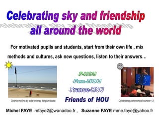 Celebrating astronomical number 12Charlie moving by solar energy, belgium coast
Michel FAYE mfaye2@wanadoo.fr , Suzanne FAYE mme.faye@yahoo.fr
For motivated pupils and students, start from their own life , mix
methods and cultures, ask new questions, listen to their answers…
 