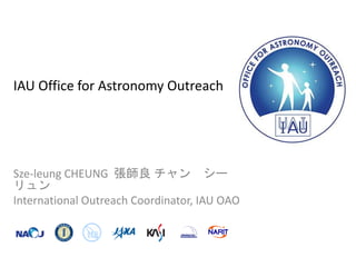 IAU Office for Astronomy Outreach
Sze-leung CHEUNG 張師良 チャン シー
リュン
International Outreach Coordinator, IAU OAO
 