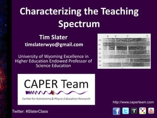 Tim Slater
timslaterwyo@gmail.com
University of Wyoming Excellence in
Higher Education Endowed Professor of
Science Education
http://www.caperteam.com
Characterizing the Teaching
Spectrum
Twitter: #SlaterClass
 