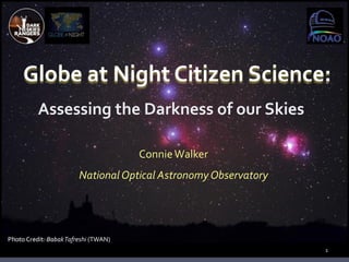 Globe at Night Citizen Science:
Assessing the Darkness of our Skies
1
ConnieWalker
National Optical Astronomy Observatory
Photo Credit: BabakTafreshi (TWAN)
 