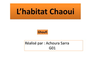 L’habitat Chaoui
Réalisé par : Achoura Sarra
G01
Ghoufi
 