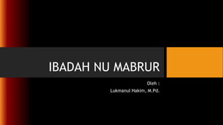 IBADAH NU MABRUR
Oleh :
Lukmanul Hakim, M.Pd.
 