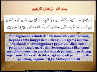 ‫م‬ْ‫ح‬‫ه‬‫ر‬‫ال‬ ِ ‫ه‬‫اَّلل‬ ِ‫م‬ْ‫س‬ِ‫ب‬ِ‫مم‬ ِ‫ح‬‫ه‬‫ر‬‫ال‬ ِ‫ن‬
“ Orang-orang Yahudi dan Nasrani tidak akan senang
kepada kamu hingga kamu mengikuti agama mereka.
Katakanlah: "Sesungguhnya petunjuk Allah Itulah
petunjuk (yang benar)". dan Sesungguhnya jika kamu
mengikuti kemauan mereka setelah pengetahuan datang
kepadamu, Maka Allah tidak lagi menjadi pelindung dan
penolong bagimu. “ (QS. Al-Baqorah: 120)
 