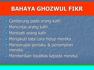 BAHAYA GHOZWUL FIKR
 Cenderung pada orang kafir.
 Mencintai orang kafir.
 Mentaati orang kafir.
 Mengikuti tata cara hidup mereka.
 Menyerupai perilaku & penampilan
mereka.
 Memberikan loyalitas kepada mereka.
 