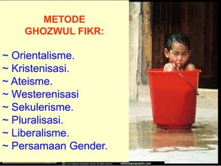 METODE
GHOZWUL FIKR:
~ Orientalisme.
~ Kristenisasi.
~ Ateisme.
~ Westerenisasi
~ Sekulerisme.
~ Pluralisasi.
~ Liberalisme.
~ Persamaan Gender.
 